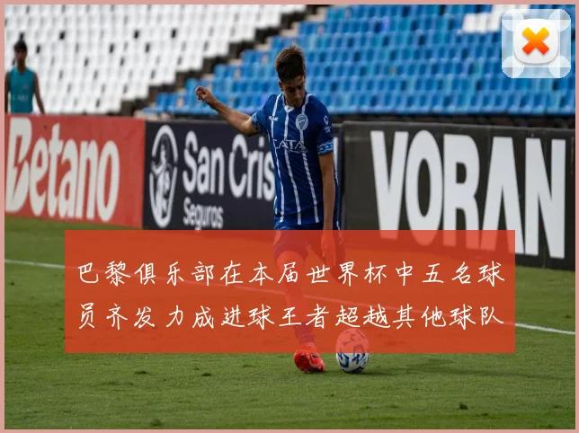 巴黎俱乐部在本届世界杯中五名球员齐发力成进球王者超越其他球队