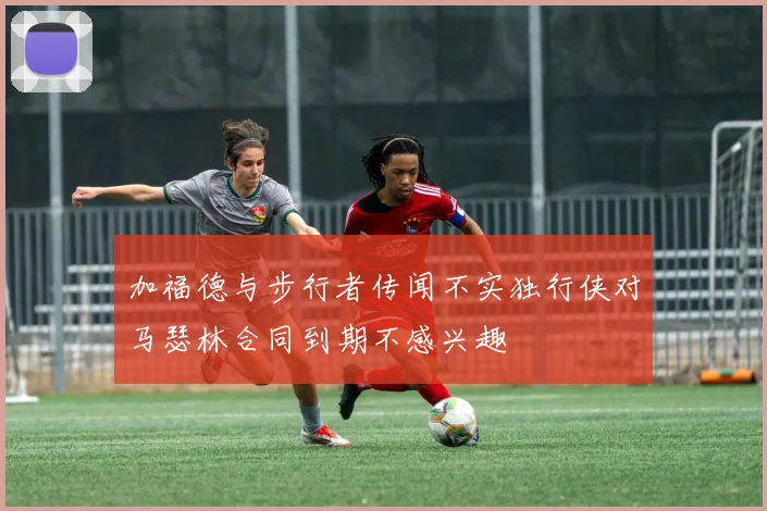 加福德与步行者传闻不实独行侠对马瑟林合同到期不感兴趣