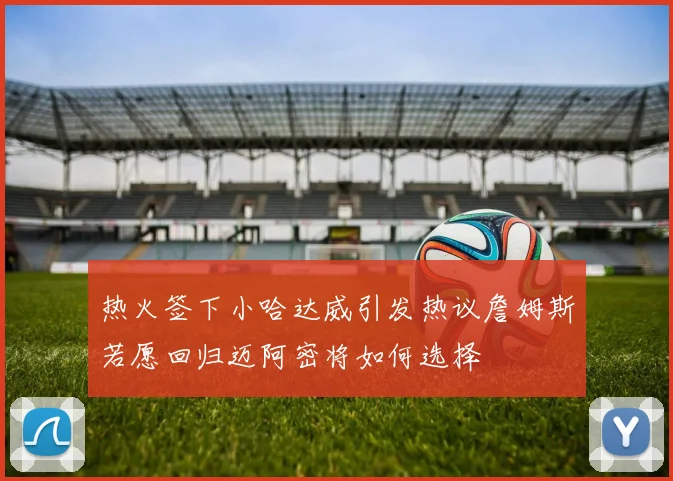 热火签下小哈达威引发热议詹姆斯若愿回归迈阿密将如何选择