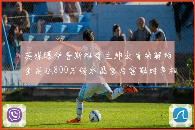 英媒曝伊普斯维奇主帅麦肯纳解约金高达800万镑水晶宫与富勒姆争相追逐