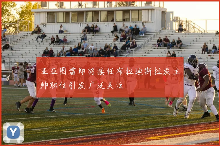 亚亚图雷即将接任布拉迪斯拉发主帅职位引发广泛关注