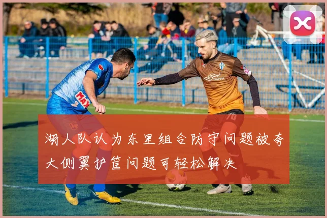 湖人队认为东里组合防守问题被夸大侧翼护筐问题可轻松解决