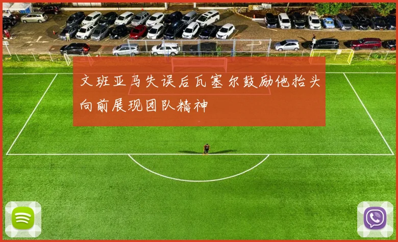 文班亚马失误后瓦塞尔鼓励他抬头向前展现团队精神