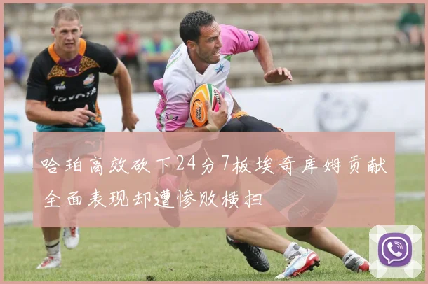 哈珀高效砍下24分7板埃奇库姆贡献全面表现却遭惨败横扫