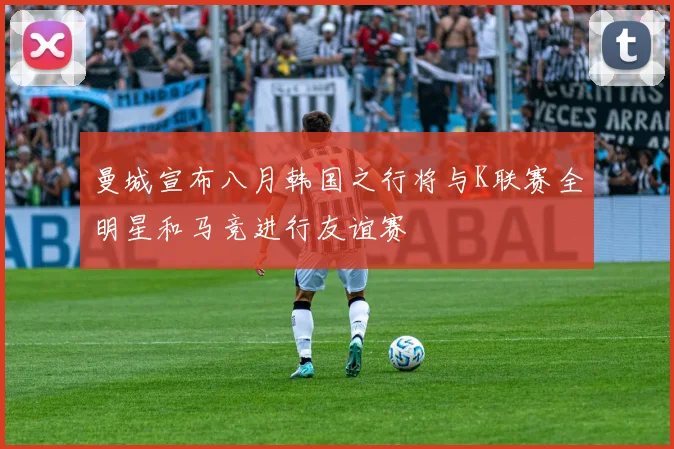 曼城宣布八月韩国之行将与K联赛全明星和马竞进行友谊赛