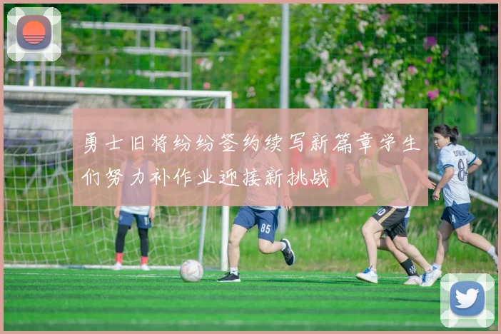 勇士旧将纷纷签约续写新篇章学生们努力补作业迎接新挑战