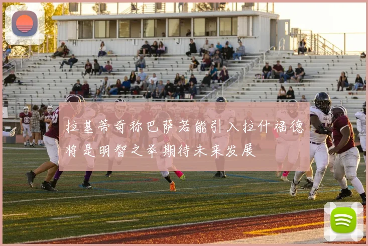 拉基蒂奇称巴萨若能引入拉什福德将是明智之举期待未来发展