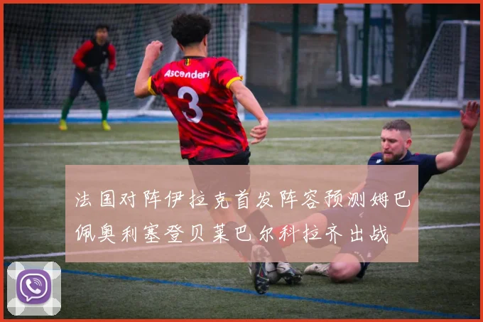 法国对阵伊拉克首发阵容预测姆巴佩奥利塞登贝莱巴尔科拉齐出战