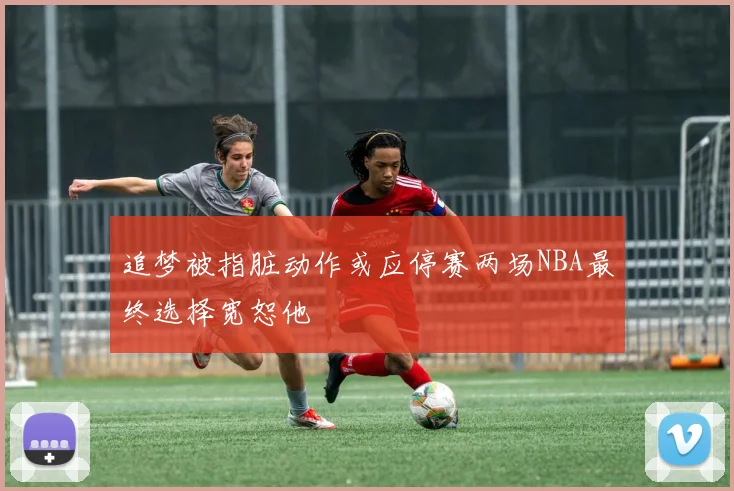 追梦被指脏动作或应停赛两场NBA最终选择宽恕他