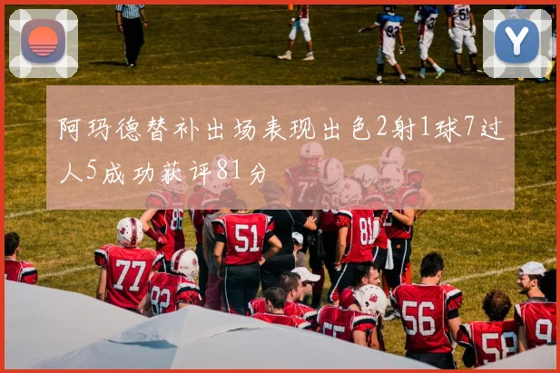 阿玛德替补出场表现出色2射1球7过人5成功获评81分