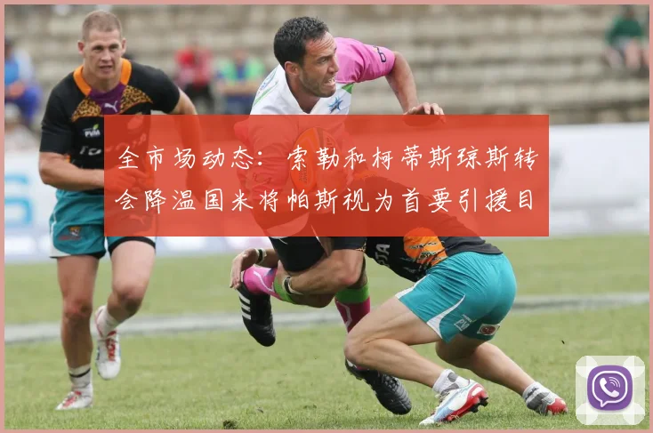 全市场动态：索勒和柯蒂斯琼斯转会降温国米将帕斯视为首要引援目标
