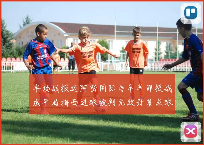 半场战报迈阿密国际与辛辛那提战成平局梅西进球被判无效丹基点球扳平比分