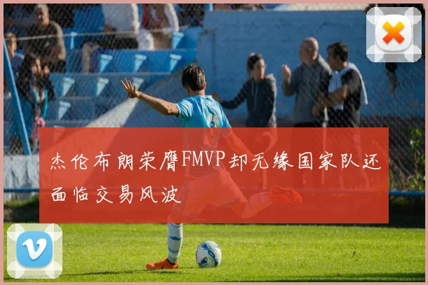 杰伦布朗荣膺FMVP却无缘国家队还面临交易风波