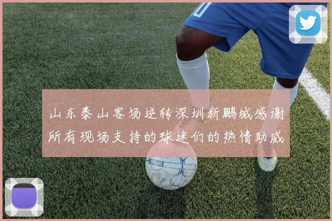 山东泰山客场逆转深圳新鹏城感谢所有现场支持的球迷们的热情助威