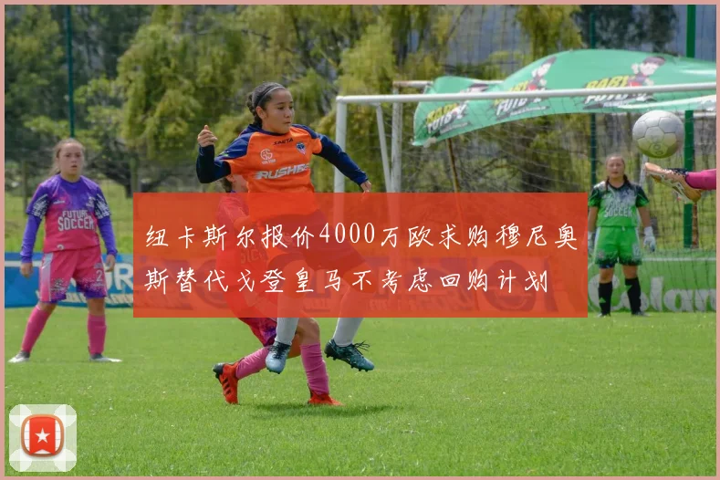 纽卡斯尔报价4000万欧求购穆尼奥斯替代戈登皇马不考虑回购计划