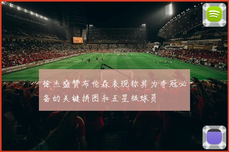 徐杰盛赞布伦森表现称其为夺冠必备的关键拼图和五星级球员