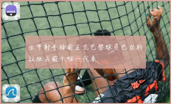 法甲射手榜前五无巴黎球员巴尔科拉独占前十唯一代表