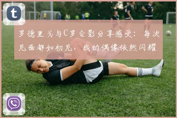 罗德里戈与C罗合影分享感受：每次见面都如初见，我的偶像依然闪耀