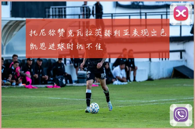 托尼称赞克瓦拉茨赫利亚表现出色凯恩进球时机不佳